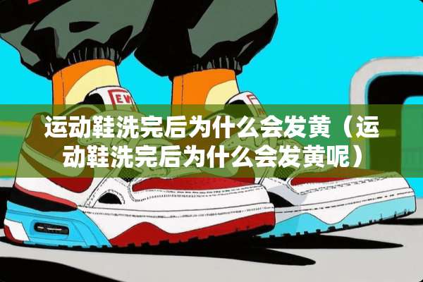 运动鞋洗完后为什么会发黄（运动鞋洗完后为什么会发黄呢）