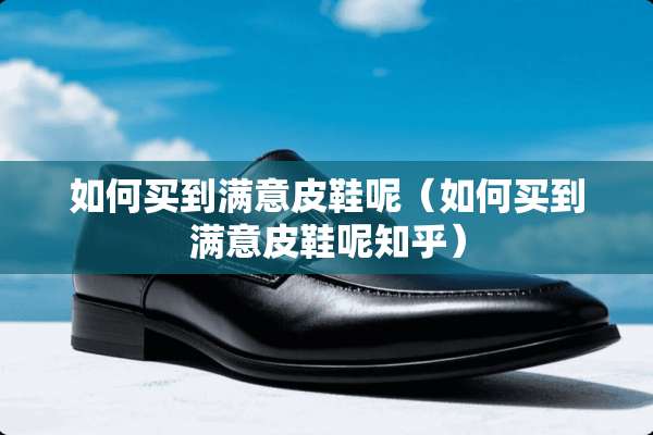 如何买到满意皮鞋呢（如何买到满意皮鞋呢知乎）