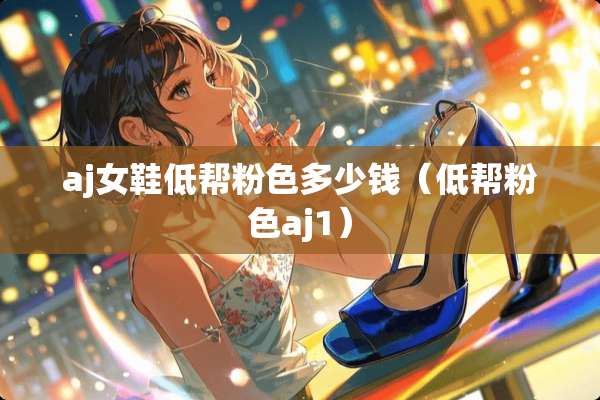 aj女鞋低帮粉色多少钱（低帮粉色aj1）