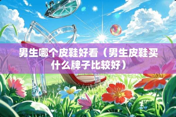 男生哪个皮鞋好看（男生皮鞋买什么牌子比较好）