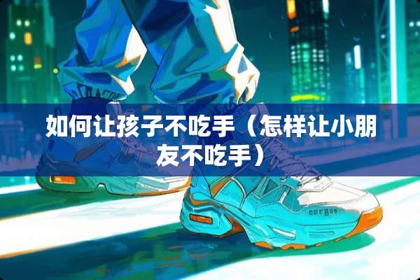 如何让孩子不吃手（怎样让小朋友不吃手）