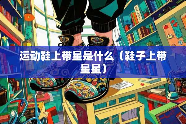 运动鞋上带星是什么（鞋子上带星星）