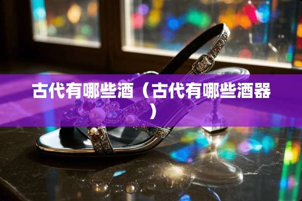 古代有哪些酒（古代有哪些酒器）