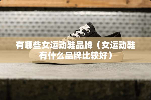 有哪些女运动鞋品牌（女运动鞋有什么品牌比较好）
