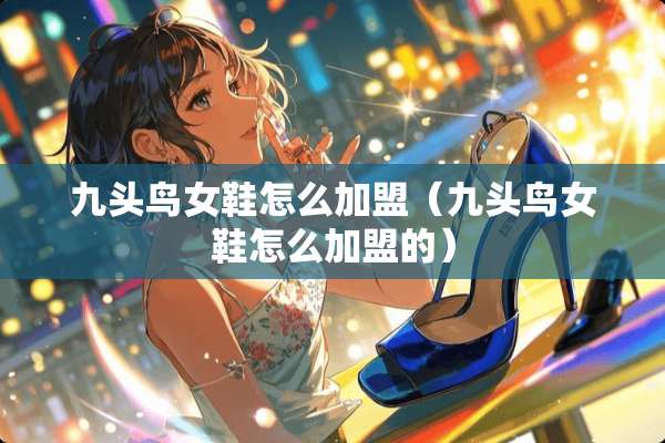 九头鸟女鞋怎么加盟（九头鸟女鞋怎么加盟的）