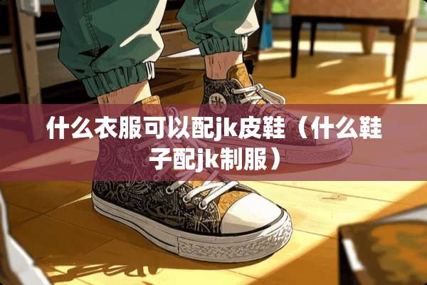 什么衣服可以配jk皮鞋（什么鞋子配jk**）