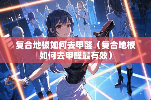 复合地板如何去甲醛（复合地板如何去甲醛最有效）