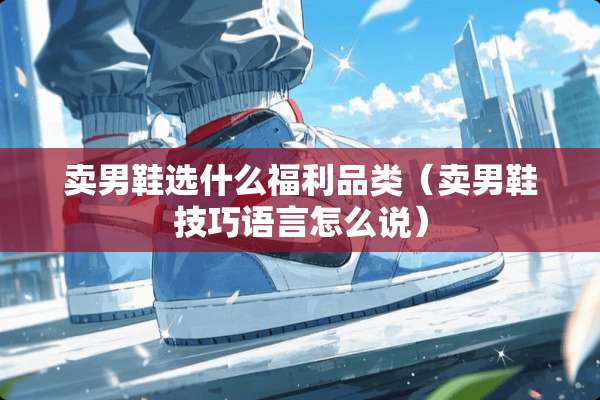 卖男鞋选什么福利品类（卖男鞋技巧语言怎么说）