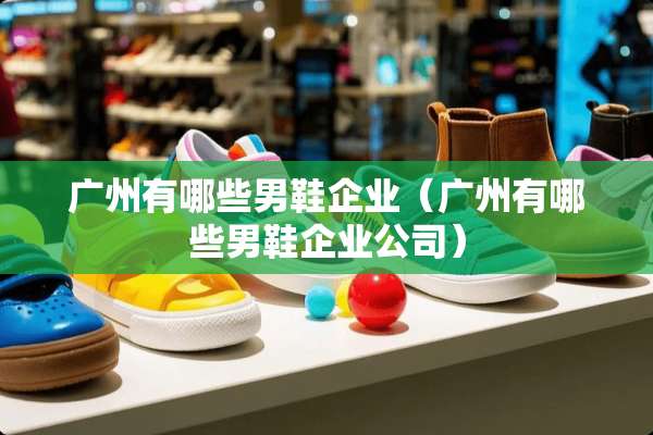 广州有哪些男鞋企业（广州有哪些男鞋企业公司）