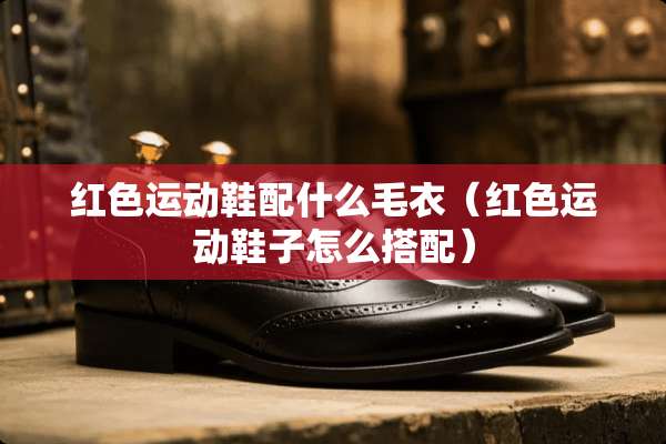 红色运动鞋配什么毛衣（红色运动鞋子怎么搭配）