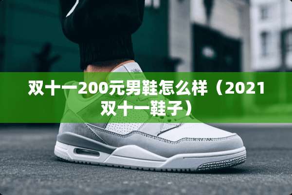 双十一200元男鞋怎么样（2021双十一鞋子）