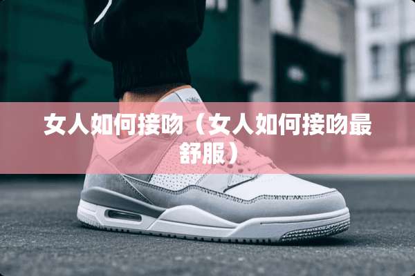 女人如何接吻（女人如何接吻最舒服）