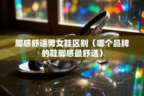 脚感舒适男女鞋区别（哪个品牌的鞋脚感最舒适）