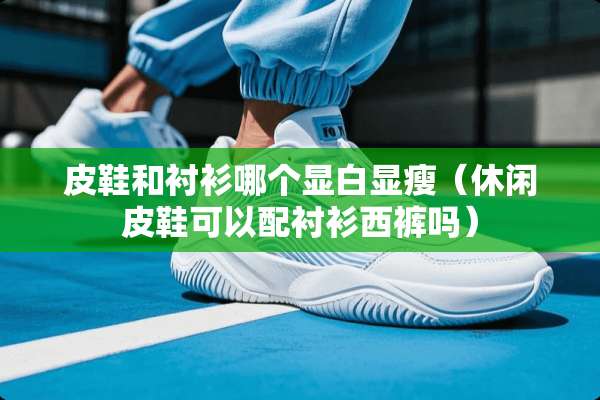皮鞋和衬衫哪个显白显瘦（休闲皮鞋可以配衬衫西裤吗）
