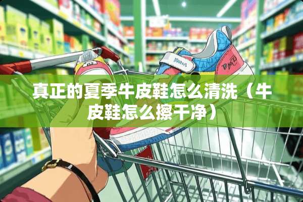 真正的夏季牛皮鞋怎么清洗（牛皮鞋怎么擦干净）