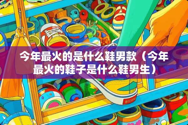 今年最火的是什么鞋男款（今年最火的鞋子是什么鞋男生）