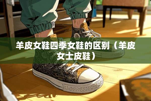 羊皮女鞋四季女鞋的区别（羊皮女士皮鞋）