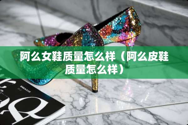 阿么女鞋质量怎么样（阿么皮鞋质量怎么样）