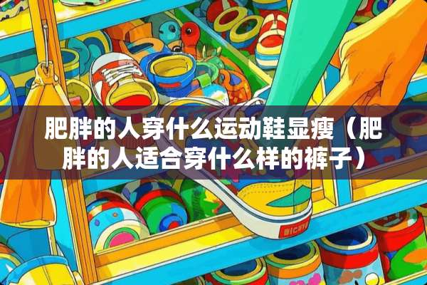 肥胖的人穿什么运动鞋显瘦（肥胖的人适合穿什么样的裤子）