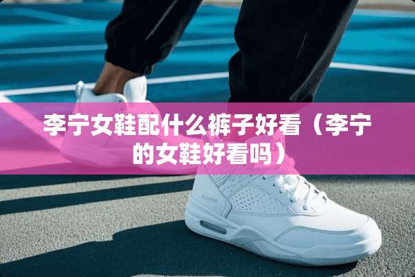 李宁女鞋配什么裤子好看（李宁的女鞋好看吗）