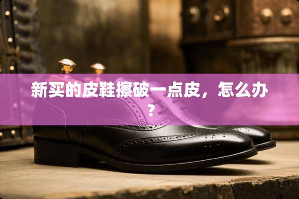 新买的皮鞋擦破一点皮，怎么办？