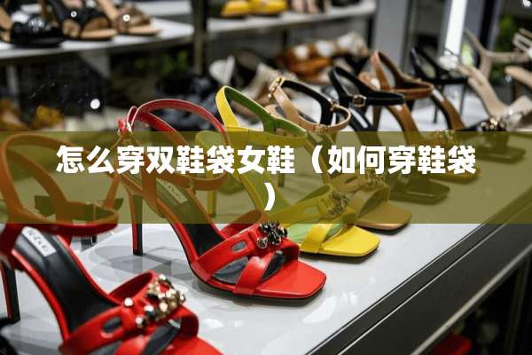 怎么穿双鞋袋女鞋（如何穿鞋袋）