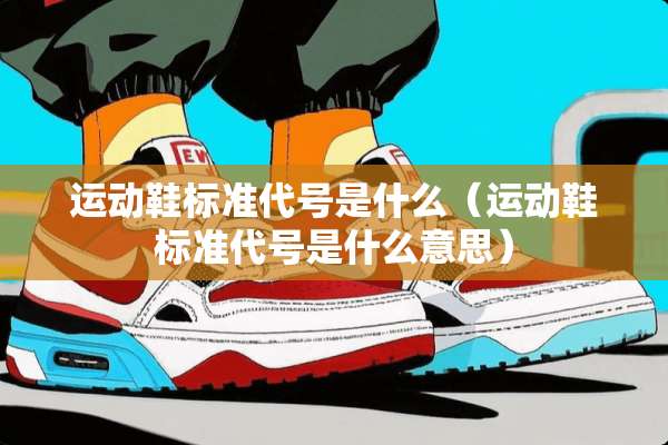 运动鞋标准代号是什么（运动鞋标准代号是什么意思）