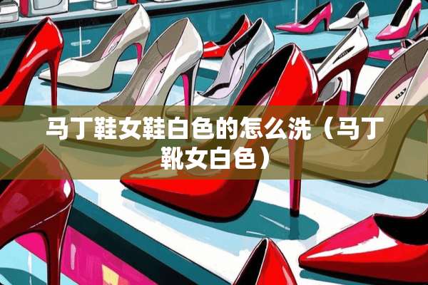 马丁鞋女鞋白色的怎么洗（马丁靴女白色）