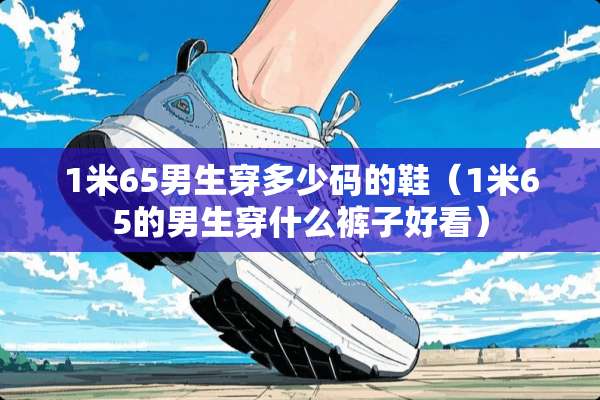 1米65男生穿多少码的鞋（1米65的男生穿什么裤子好看）
