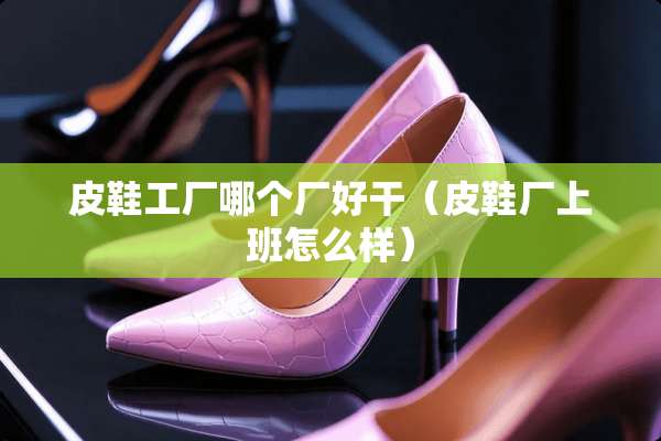 皮鞋工厂哪个厂好干（皮鞋厂上班怎么样）