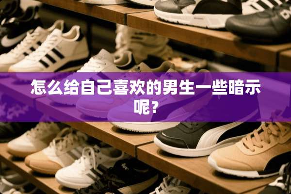怎么给自己喜欢的男生一些暗示呢？