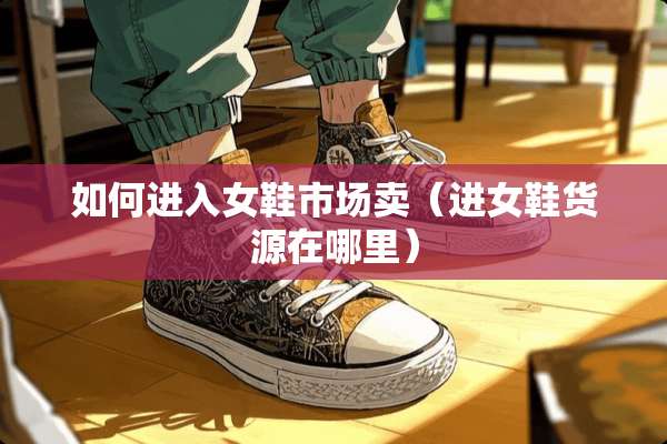 如何进入女鞋市场卖（进女鞋货源在哪里）