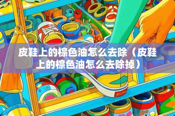 皮鞋上的棕色油怎么去除（皮鞋上的棕色油怎么去除掉）