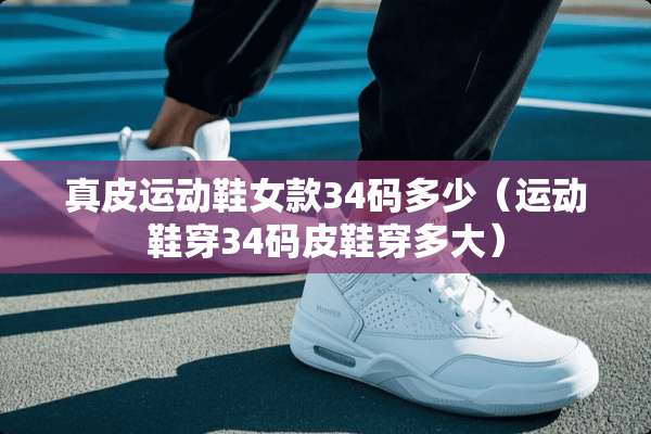 真皮运动鞋女款34码多少（运动鞋穿34码皮鞋穿多大）