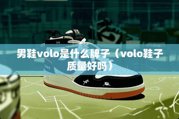 男鞋volo是什么牌子（volo鞋子质量好吗）