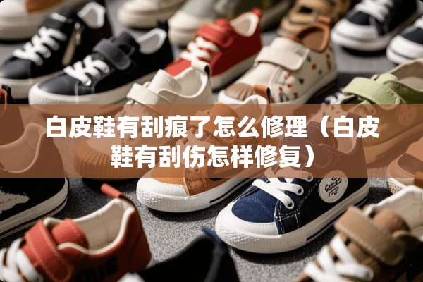 白皮鞋有刮痕了怎么修理（白皮鞋有刮伤怎样修复）