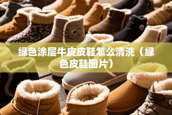 绿色涂层牛皮皮鞋怎么清洗（绿色皮鞋图片）