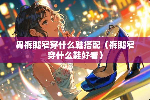 男裤腿窄穿什么鞋搭配（裤腿窄穿什么鞋好看）