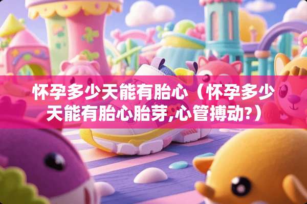 怀孕多少天能有胎心（怀孕多少天能有胎心胎芽,心管搏动?）