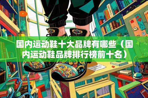 国内运动鞋十大品牌有哪些（国内运动鞋品牌排行榜前十名）
