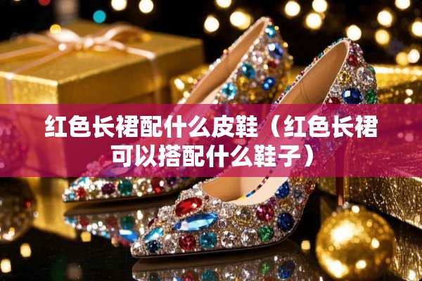 红色长裙配什么皮鞋（红色长裙可以搭配什么鞋子）
