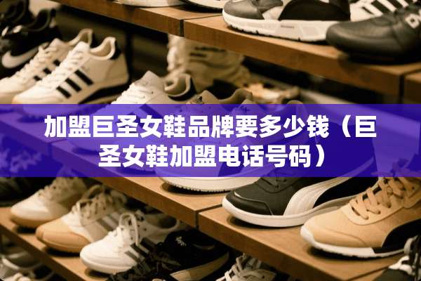 加盟巨圣女鞋品牌要多少钱（巨圣女鞋加盟电话号码）