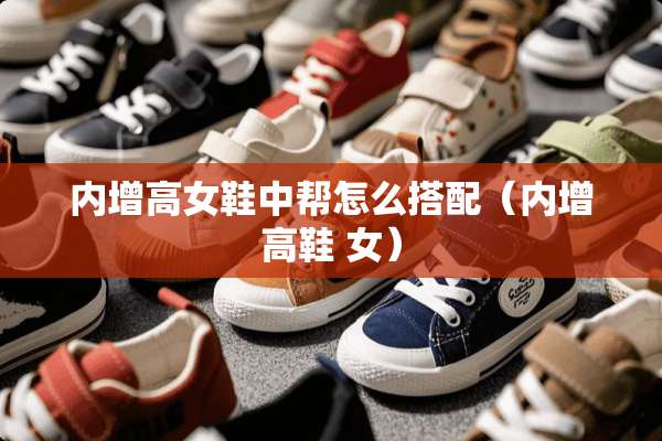 内增高女鞋中帮怎么搭配（内增高鞋 女）