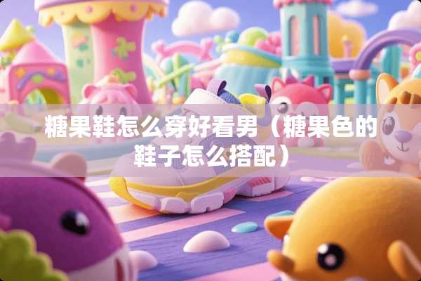 糖果鞋怎么穿好看男（糖果色的鞋子怎么搭配）