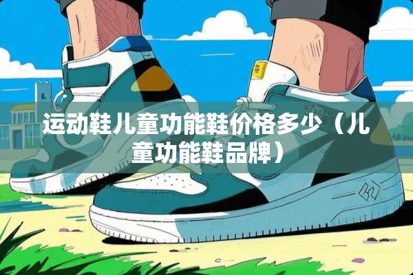 运动鞋儿童功能鞋价格多少（儿童功能鞋品牌）