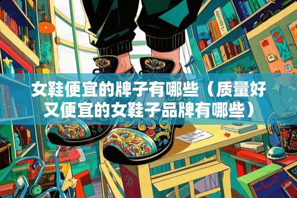 女鞋便宜的牌子有哪些（质量好又便宜的女鞋子品牌有哪些）