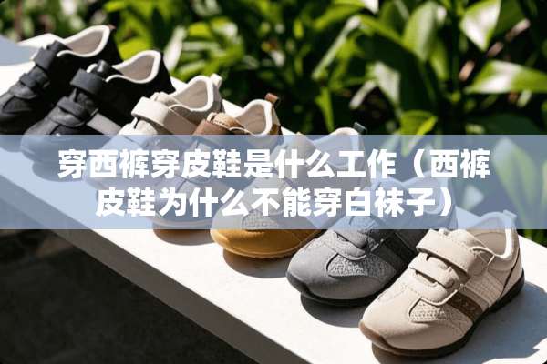 穿西裤穿皮鞋是什么工作（西裤皮鞋为什么不能穿白袜子）