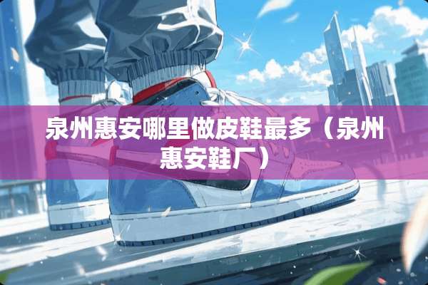 泉州惠安哪里做皮鞋最多（泉州惠安鞋厂）