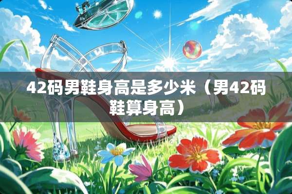 42码男鞋身高是多少米（男42码鞋算身高）