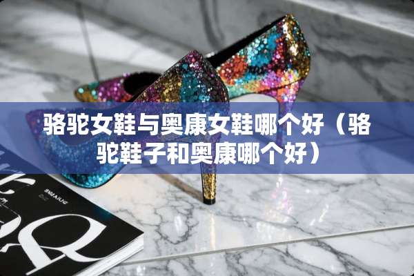 骆驼女鞋与奥康女鞋哪个好（骆驼鞋子和奥康哪个好）